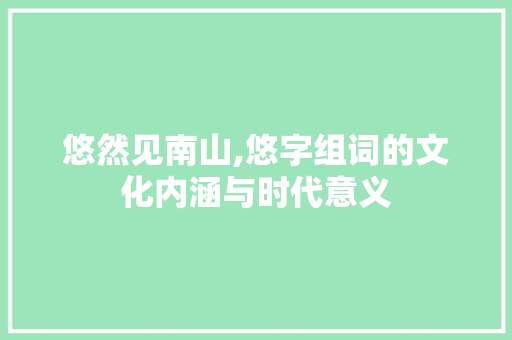 悠然见南山,悠字组词的文化内涵与时代意义