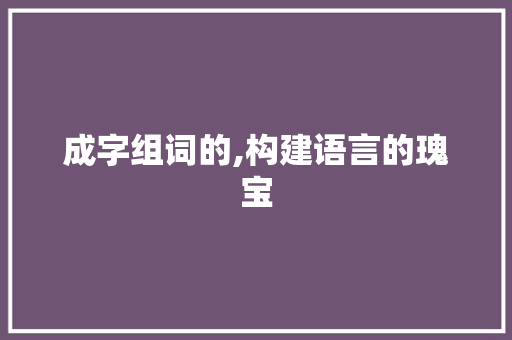 成字组词的,构建语言的瑰宝