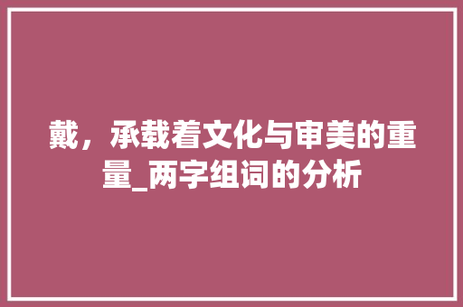 戴，承载着文化与审美的重量_两字组词的分析