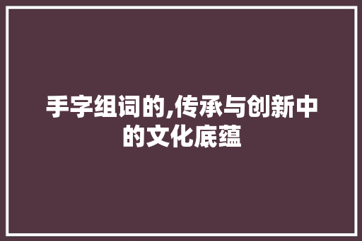 手字组词的,传承与创新中的文化底蕴