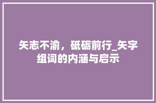 矢志不渝，砥砺前行_矢字组词的内涵与启示