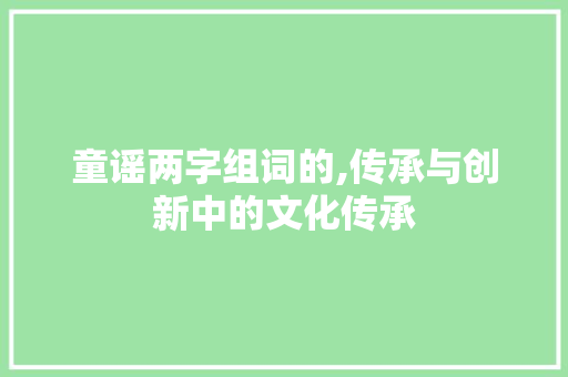 童谣两字组词的,传承与创新中的文化传承