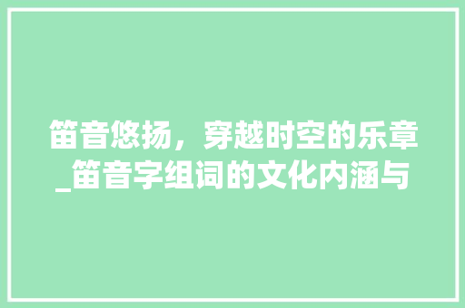 笛音悠扬，穿越时空的乐章_笛音字组词的文化内涵与传承