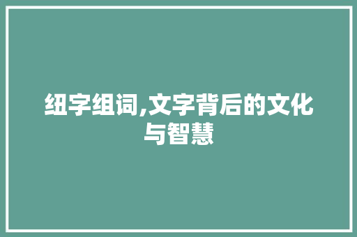 纽字组词,文字背后的文化与智慧