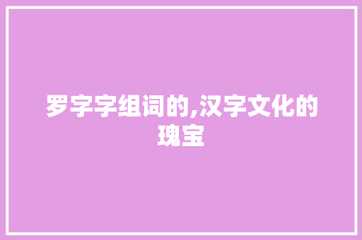 罗字字组词的,汉字文化的瑰宝