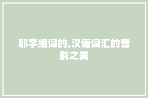 耶字组词的,汉语词汇的音韵之美