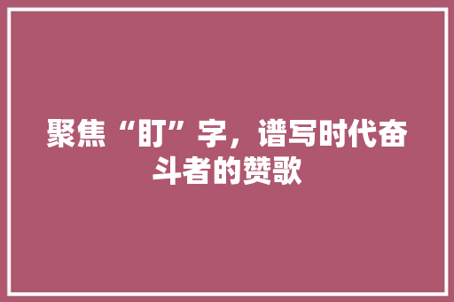 聚焦“盯”字，谱写时代奋斗者的赞歌