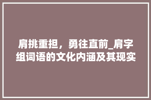 肩挑重担,勇往直前_肩字组词语的文化内涵及其现实意义