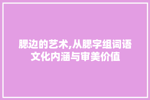 腮边的艺术,从腮字组词语文化内涵与审美价值