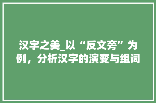 汉字之美_以“反文旁”为例，分析汉字的演变与组词艺术
