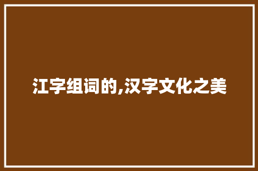 江字组词的,汉字文化之美