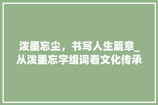 泼墨忘尘，书写人生篇章_从泼墨忘字组词看文化传承与人生哲理