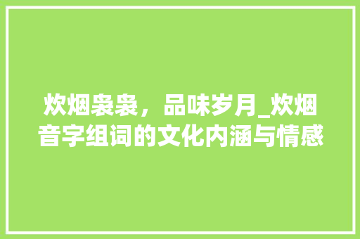 炊烟袅袅，品味岁月_炊烟音字组词的文化内涵与情感共鸣