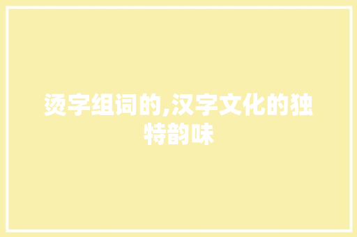 烫字组词的,汉字文化的独特韵味