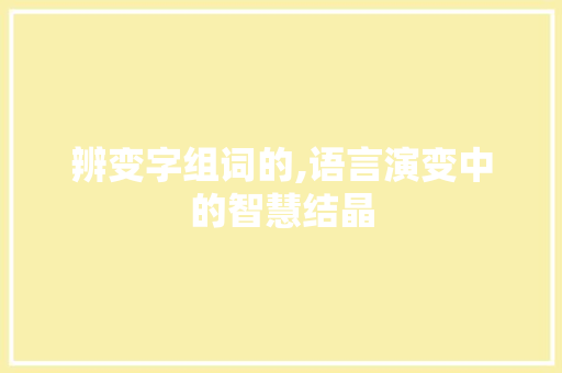 辨变字组词的,语言演变中的智慧结晶