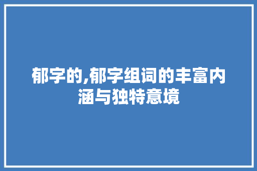 郁字的,郁字组词的丰富内涵与独特意境