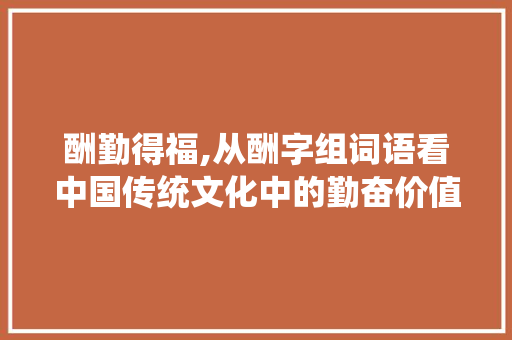 酬勤得福,从酬字组词语看中国传统文化中的勤奋价值观
