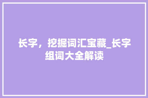 长字,挖掘词汇宝藏_长字组词大全解读
