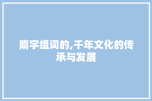 隋字组词的,千年文化的传承与发展