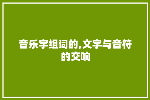 音乐字组词的,文字与音符的交响