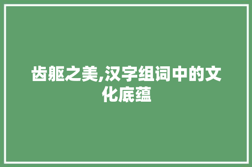 齿躯之美,汉字组词中的文化底蕴