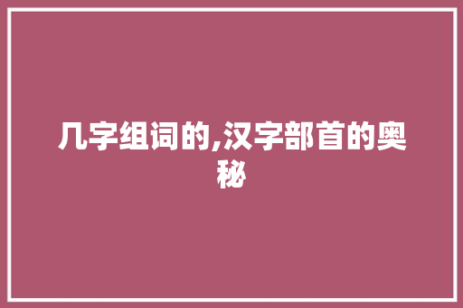 几字组词的,汉字部首的奥秘
