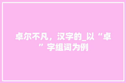 卓尔不凡,汉字的_以“卓”字组词为例
