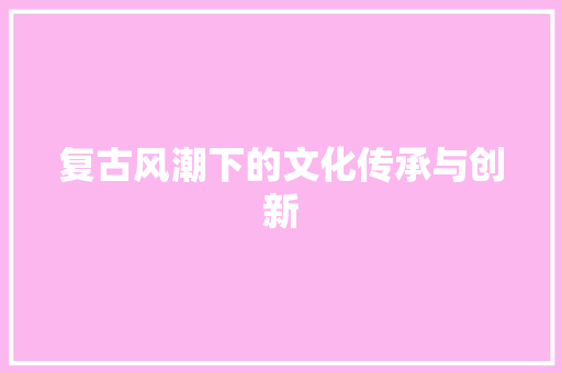 复古风潮下的文化传承与创新