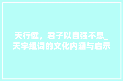 天行健，君子以自强不息_天字组词的文化内涵与启示