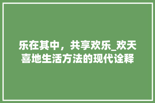 乐在其中，共享欢乐_欢天喜地生活方法的现代诠释