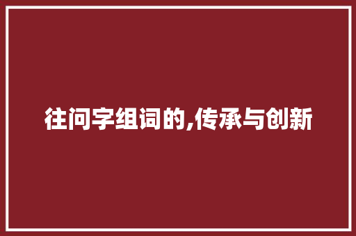 往问字组词的,传承与创新