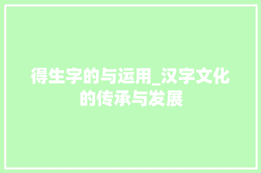 得生字的与运用_汉字文化的传承与发展