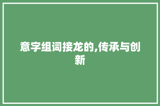 意字组词接龙的,传承与创新