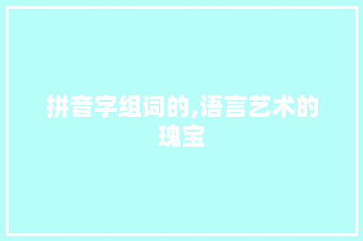 拼音字组词的,语言艺术的瑰宝