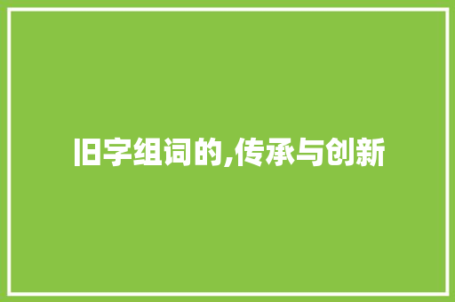 旧字组词的,传承与创新