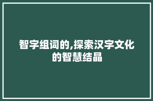 智字组词的,探索汉字文化的智慧结晶