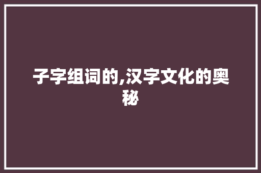 子字组词的,汉字文化的奥秘