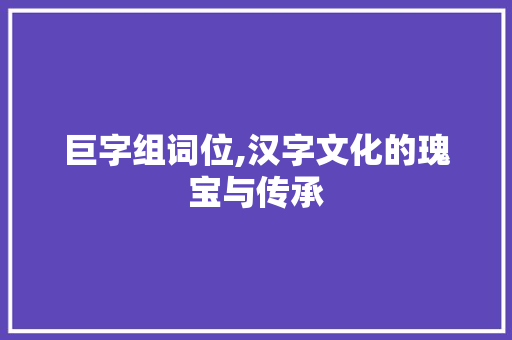 巨字组词位,汉字文化的瑰宝与传承