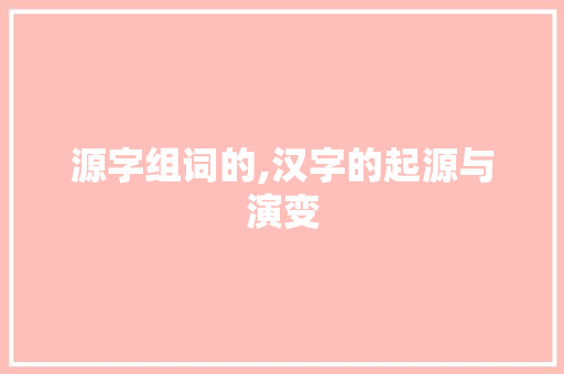 源字组词的,汉字的起源与演变