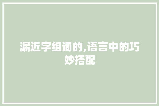 漏近字组词的,语言中的巧妙搭配