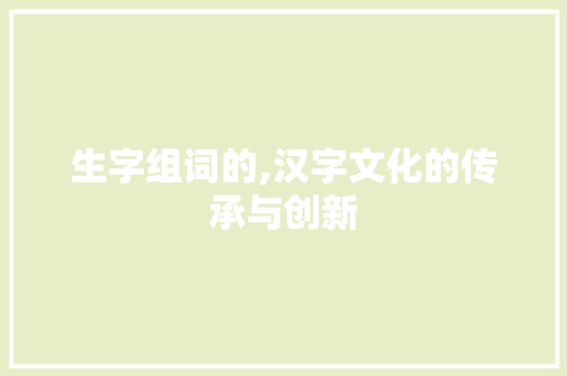 生字组词的,汉字文化的传承与创新