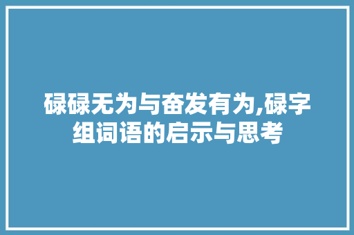 碌碌无为与奋发有为,碌字组词语的启示与思考