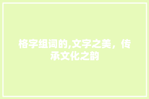 格字组词的,文字之美,传承文化之韵