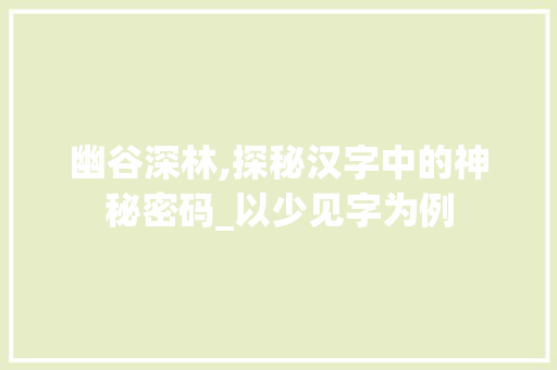 幽谷深林,探秘汉字中的神秘密码_以少见字为例