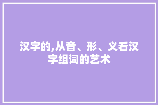 汉字的,从音、形、义看汉字组词的艺术