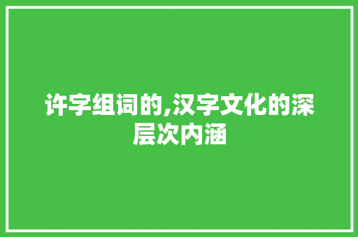许字组词的,汉字文化的深层次内涵