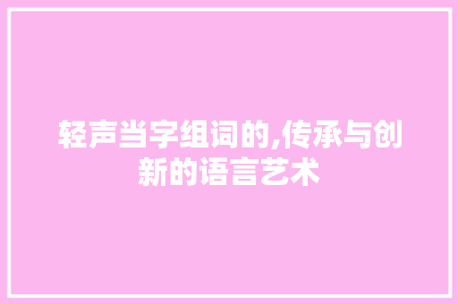 轻声当字组词的,传承与创新的语言艺术
