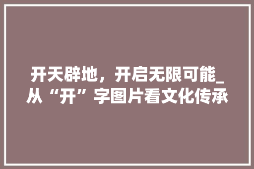 开天辟地，开启无限可能_从“开”字图片看文化传承与创新