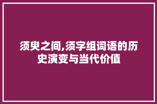 须臾之间,须字组词语的历史演变与当代价值