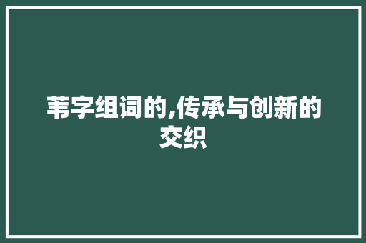 苇字组词的,传承与创新的交织